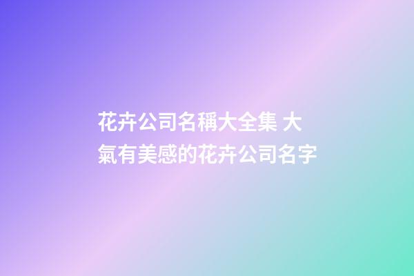 花卉公司名稱大全集 大氣有美感的花卉公司名字-第1張-公司起名-玄機派